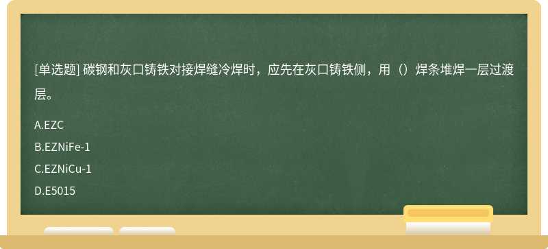 碳钢和灰口铸铁对接焊缝冷焊时，应先在灰口铸铁侧，用（）焊条堆焊一层过渡层。