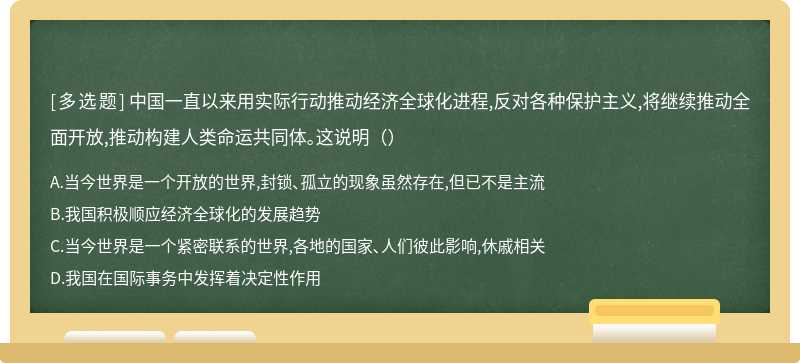 中国一直以来用实际行动推动经济全球化进程,反对各种保护主义,将继续推动全面开放,推动构建人类命运共同体｡这说明（）