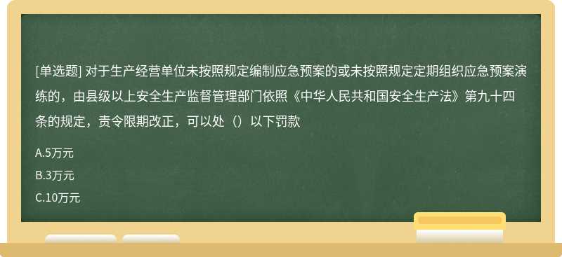 对于生产经营单位未按照规定编制应急预案的或未按照规定定期组织应急预案演练的,由县级以上安全生产监督管理部门依照《中华人民共和国安全生产法》第九十四条的规定,责令限期改正,可以处()以下罚款