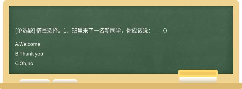 情景选择。1、班里来了一名新同学，你应该说：__（）