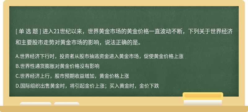 进入21世纪以来，世界黄金市场的黄金价格一直波动不断，下列关于世界经济和主要股市走势对黄金市场的影响，说法正确的是。