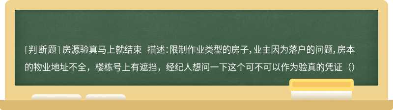 房源验真马上就结束 描述：限制作业类型的房子，业主因为落户的问题，房本的物业地址不全，楼栋号上有遮挡，经纪人想问一下这个可不可以作为验真的凭证（）