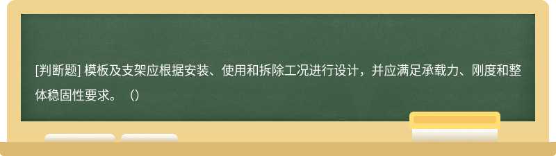 模板及支架应根据安装、使用和拆除工况进行设计，并应满足承载力、刚度和整体稳固性要求。（）