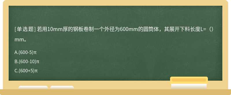若用10mm厚的钢板卷制一个外径为600mm的圆筒体，其展开下料长度L=（）mm。