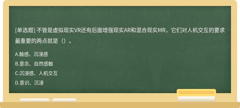 不管是虚拟现实VR还有后面增强现实AR和混合现实MR，它们对人机交互的要求最重要的两点就是（）。