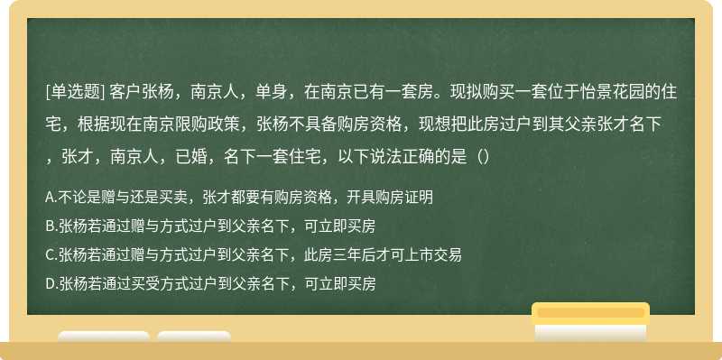 客户张杨，南京人，单身，在南京已有一套房。现拟购买一套位于怡景花园的住宅，根据现在南京限购政策，张杨不具备购房资格，现想把此房过户到其父亲张才名下，张才，南京人，已婚，名下一套住宅，以下说法正确的是（）