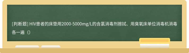 HIV患者的床垫用2000-5000mg/L的含氯消毒剂擦拭、用臭氧床单位消毒机消毒各一遍（）