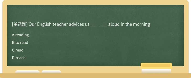 Our English teacher advices us _______ aloud in the morning