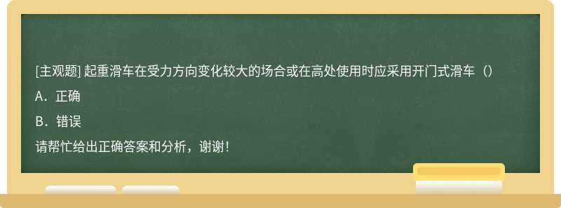 起重滑車在受力方向變化較大的場合或在高處使用時應采用開門式滑車（）A．正確B．錯誤請幫忙給出正確答案和分析，謝謝！