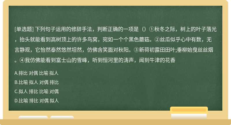 下列句子运用的修辞手法，判断正确的一项是（）①秋冬之际，树上的叶子落光，抬头就能看到高树顶上的许多鸟窝，宛如一个个黑色蘑菇。②丝瓜似乎心中有数，无言静观，它怡然泰然悠然坦然，仿佛含笑面对秋阳。③新荷初露田田叶;垂柳始曳丝丝烟。④我仿佛能看到富士山的雪峰，听到恒河里的涛声，闻到牛津的花香