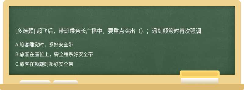 起飞后，带班乘务长广播中，要重点突出（）；遇到颠簸时再次强调