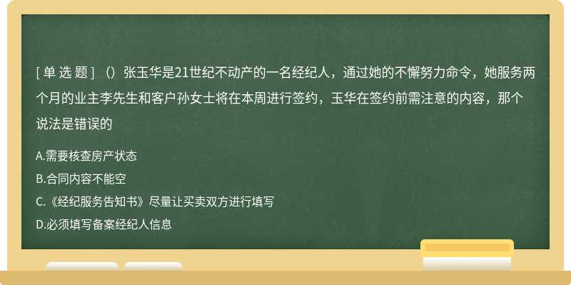 （）张玉华是21世纪不动产的一名经纪人，通过她的不懈努力命令，她服务两个月的业主李先生和客户孙女士将在本周进行签约，玉华在签约前需注意的内容，那个说法是错误的