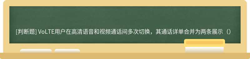 VoLTE用户在高清语音和视频通话间多次切换，其通话详单合并为两条展示（）