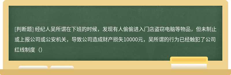 经纪人吴所谓在下班的时候，发现有人偷偷进入门店盗窃电脑等物品，但未制止或上报公司或公安机关，导致公司造成财产损失10000元，吴所谓的行为已经触犯了公司红线制度（）