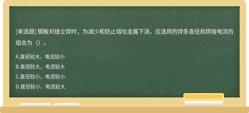 钢板对接立焊时，为减少和防止熔化金属下淌，应选用的焊条直径和焊接电流的组合为（）。