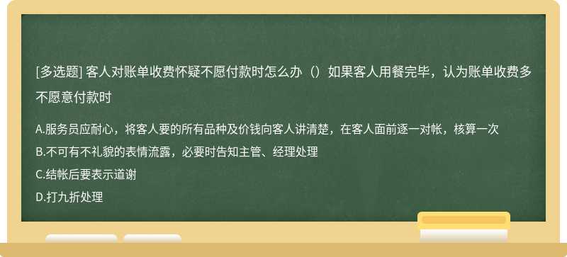 客人对账单收费怀疑不愿付款时怎么办（）如果客人用餐完毕，认为账单收费多不愿意付款时