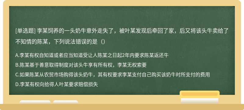 李某饲养的一头奶牛意外走失了，被叶某发现后牵回了家，后又将该头牛卖给了不知情的陈某，下列说法错误的是（）