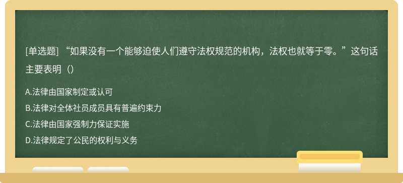 “如果没有一个能够迫使人们遵守法权规范的机构，法权也就等于零。”这句话主要表明（）