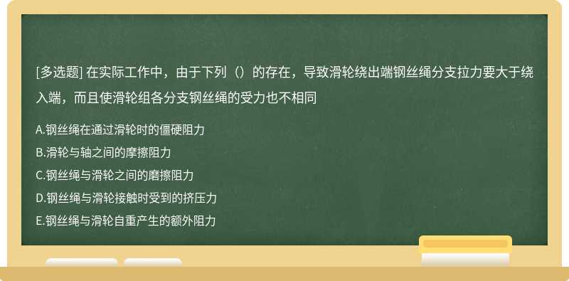 在实际工作中，由于下列（）的存在，导致滑轮绕出端钢丝绳分支拉力要大于绕入端，而且使滑轮组各分支钢丝绳的受力也不相同