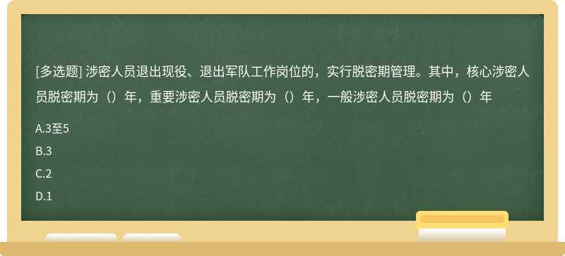 涉密人员退出现役、退出军队工作岗位的，实行脱密期管理。其中，核心涉密人员脱密期为（）年，重要涉密人员脱密期为（）年，一般涉密人员脱密期为（）年