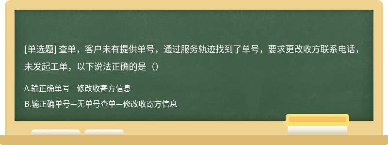 查单，客户未有提供单号，通过服务轨迹找到了单号，要求更改收方联系电话，未发起工单，以下说法正确的是（）