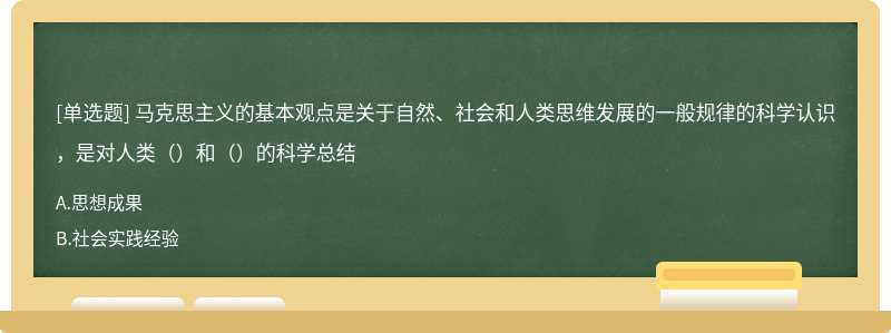 马克思主义的基本观点是关于自然、社会和人类思维发展的一般规律的科学认识，是对人类（）和（）的科学总结