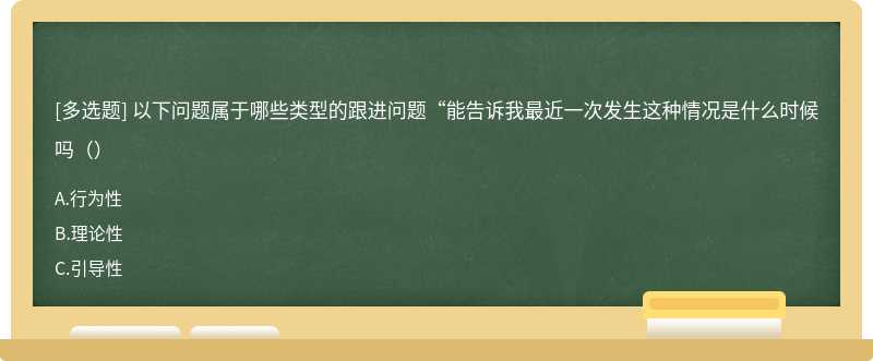 以下问题属于哪些类型的跟进问题“能告诉我最近一次发生这种情况是什么时候吗（）