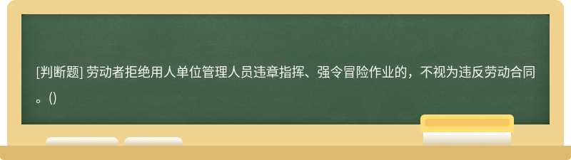 劳动者拒绝用人单位管理人员违章指挥、强令冒险作业的，不视为违反劳动合同。()