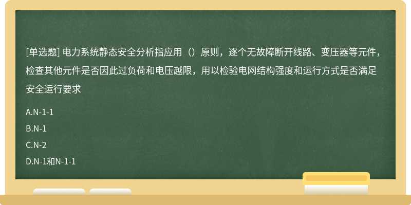 电力系统静态安全分析指应用（）原则，逐个无故障断开线路、变压器等元件，检查其他元件是否因此过负荷和电压越限，用以检验电网结构强度和运行方式是否满足安全运行要求