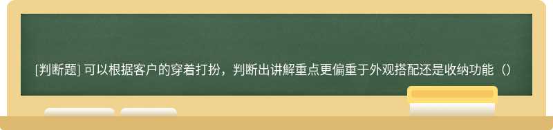 可以根据客户的穿着打扮，判断出讲解重点更偏重于外观搭配还是收纳功能（）