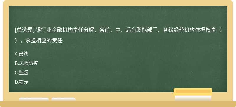 银行业金融机构责任分解，各前、中、后台职能部门、各级经营机构依据权责（），承担相应的责任