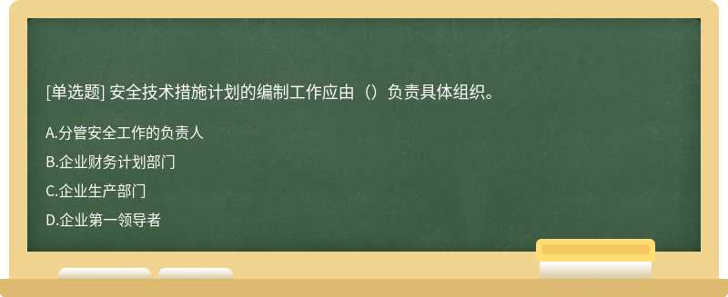 安全技术措施计划的编制工作应由（）负责具体组织。