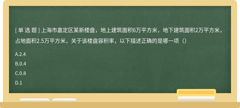 上海市嘉定区某新楼盘，地上建筑面积6万平方米，地下建筑面积2万平方米，占地面积2.5万平方米，关于该楼盘容积率，以下描述正确的是哪一项（）