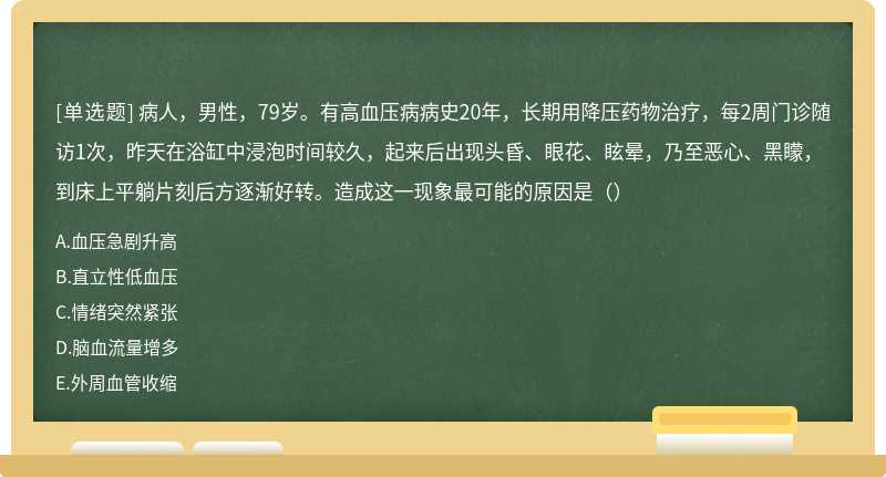 病人，男性，79岁。有高血压病病史20年，长期用降压药物治疗，每2周门诊随访1次，昨天在浴缸中浸泡时间较久，起来后出现头昏、眼花、眩晕，乃至恶心、黑矇，到床上平躺片刻后方逐渐好转。造成这一现象最可能的原因是（）