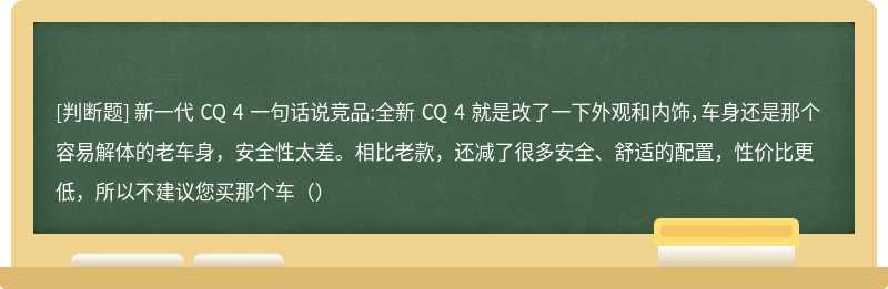 新一代 CQ 4 一句话说竞品:全新 CQ 4 就是改了一下外观和内饰，车身还是那个容易解体的老车身，安全性太差。相比老款，还减了很多安全、舒适的配置，性价比更低，所以不建议您买那个车（）