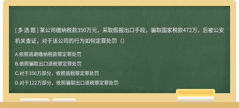 某公司缴纳税款350万元，采取假报出口手段，骗取国家税款472万，后被公安机关查证，对于该公司的行为如何定罪处罚（）