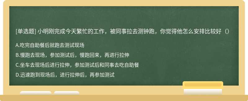 小明刚完成今天繁忙的工作，被同事拉去测钟跑，你觉得他怎么安排比较好（）