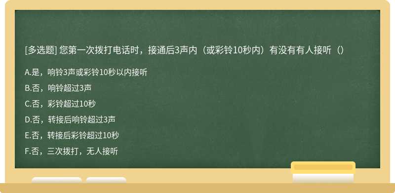 您第一次拨打电话时，接通后3声内（或彩铃10秒内）有没有有人接听（）