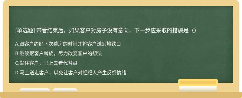 带看结束后，如果客户对房子没有意向，下一步应采取的措施是（）