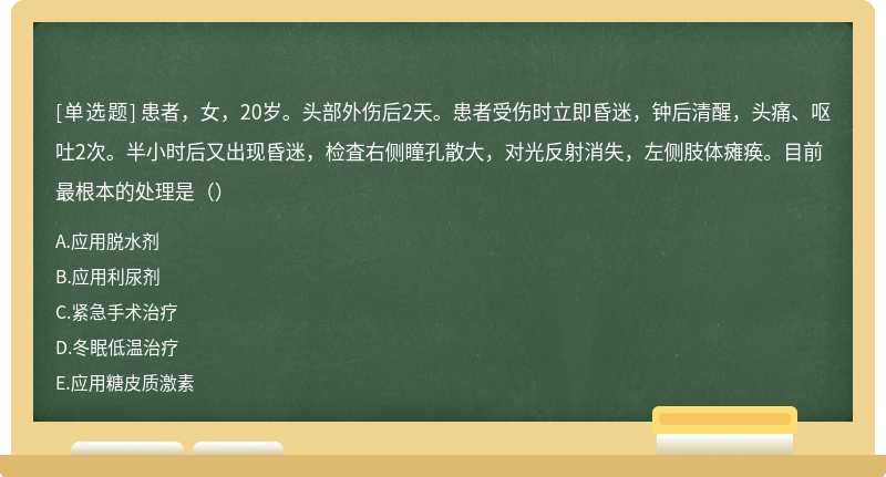 患者，女，20岁。头部外伤后2天。患者受伤时立即昏迷，钟后清醒，头痛、呕吐2次。半小时后又出现昏迷，检査右侧瞳孔散大，对光反射消失，左侧肢体瘫痪。目前最根本的处理是（）