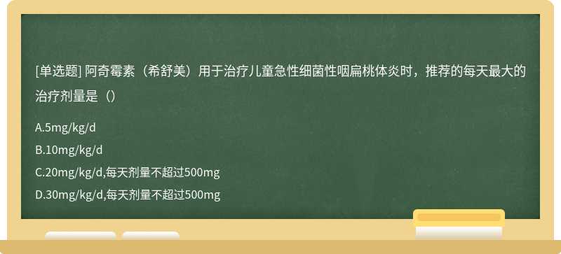 阿奇霉素（希舒美）用于治疗儿童急性细菌性咽扁桃体炎时，推荐的每天最大的治疗剂量是（）