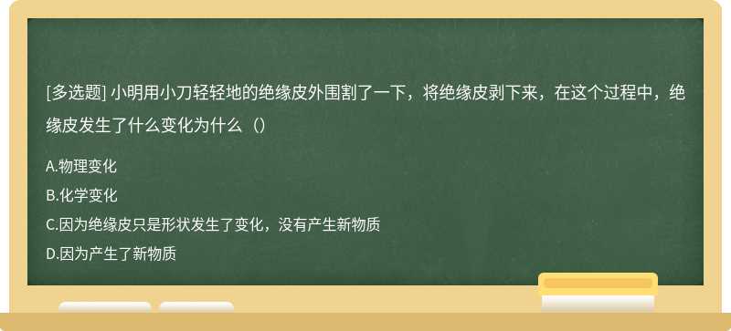 小明用小刀轻轻地的绝缘皮外围割了一下，将绝缘皮剥下来，在这个过程中，绝缘皮发生了什么变化为什么（）