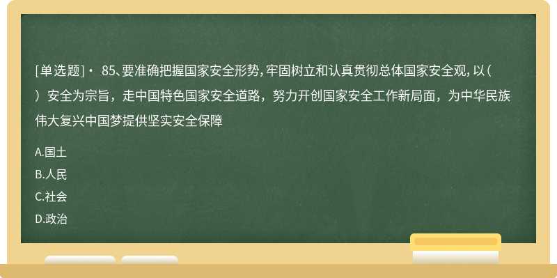 • 85、要准确把握国家安全形势，牢固树立和认真贯彻总体国家安全观，以（）安全为宗旨，走中国特色国家安全道路，努力开创国家安全工作新局面，为中华民族伟大复兴中国梦提供坚实安全保障