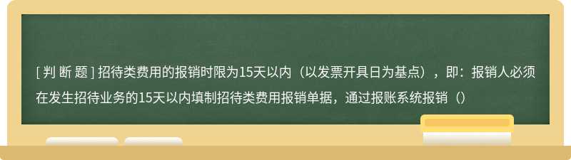 招待类费用的报销时限为15天以内（以发票开具日为基点），即：报销人必须在发生招待业务的15天以内填制招待类费用报销单据，通过报账系统报销（）