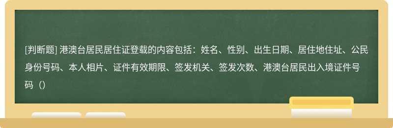 港澳台居民居住证登载的内容包括：姓名、性别、出生日期、居住地住址、公民身份号码、本人相片、证件有效期限、签发机关、签发次数、港澳台居民出入境证件号码（）