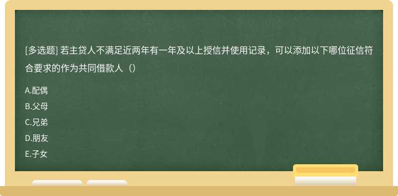 若主贷人不满足近两年有一年及以上授信并使用记录，可以添加以下哪位征信符合要求的作为共同借款人（）