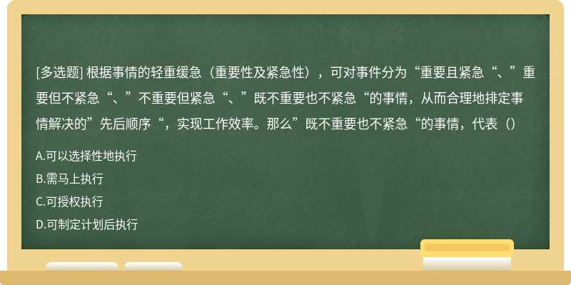 根据事情的轻重缓急（重要性及紧急性），可对事件分为“重要且紧急“、”重要但不紧急“、”不重要但紧急“、”既不重要也不紧急“的事情，从而合理地排定事情解决的”先后顺序“，实现工作效率。那么”既不重要也不紧急“的事情，代表（）