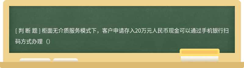 柜面无介质服务模式下，客户申请存入20万元人民币现金可以通过手机银行扫码方式办理（）