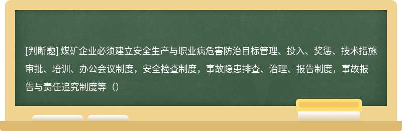 煤矿企业必须建立安全生产与职业病危害防治目标管理、投入、奖惩、技术措施审批、培训、办公会议制度，安全检查制度，事故隐患排查、治理、报告制度，事故报告与责任追究制度等（）