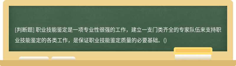 职业技能鉴定是⼀项专业性很强的⼯作，建⽴⼀⽀门类齐全的专家队伍来⽀持职业技能鉴定的各类⼯作，是保证职业技能鉴定质量的必要基础。()